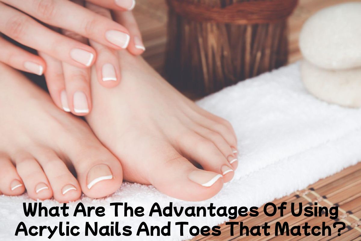What Are The Advantages Of Using Acrylic Nails And Toes That Match?