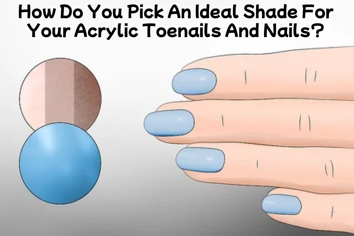 How Do You Pick An Ideal Shade For Your Acrylic Toenails And Nails?
