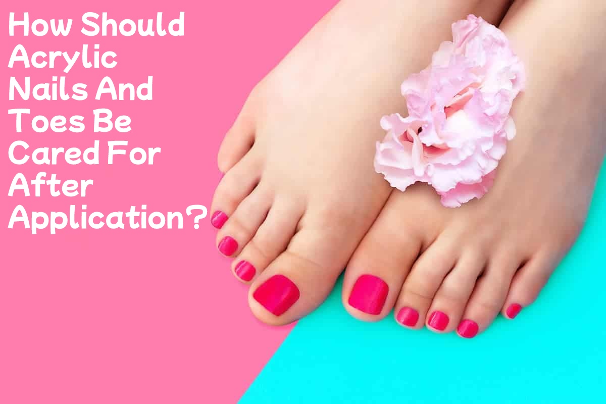 How Should Acrylic Nails And Toes Be Cared For After Application?